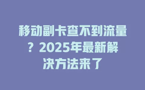 移动副卡查不到流量？2025年最新解决方法来了