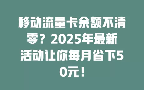 移动流量卡余额不清零？2025年最新活动让你每月省下50元！