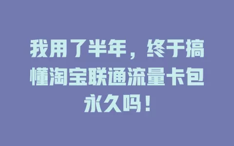 我用了半年，终于搞懂淘宝联通流量卡包永久吗！