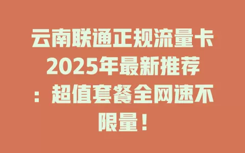 云南联通正规流量卡2025年最新推荐：超值套餐全网速不限量！