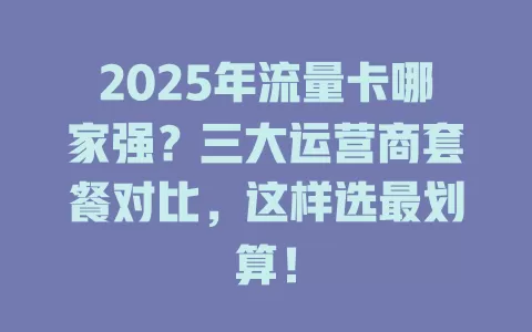 2025年流量卡哪家强？三大运营商套餐对比，这样选最划算！