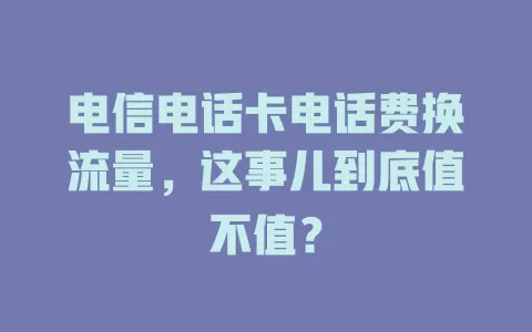 电信电话卡电话费换流量，这事儿到底值不值？