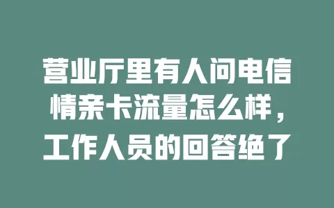 营业厅里有人问电信情亲卡流量怎么样，工作人员的回答绝了
