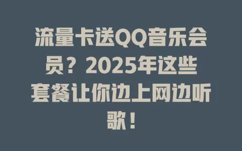 流量卡送QQ音乐会员？2025年这些套餐让你边上网边听歌！