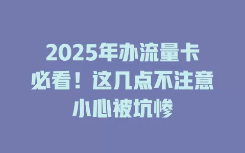 2025年办流量卡必看！这几点不注意小心被坑惨