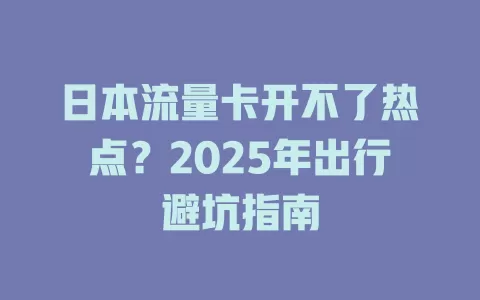 日本流量卡开不了热点？2025年出行避坑指南