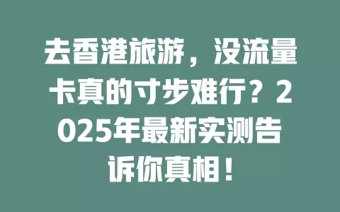 去香港旅游，没流量卡真的寸步难行？2025年最新实测告诉你真相！