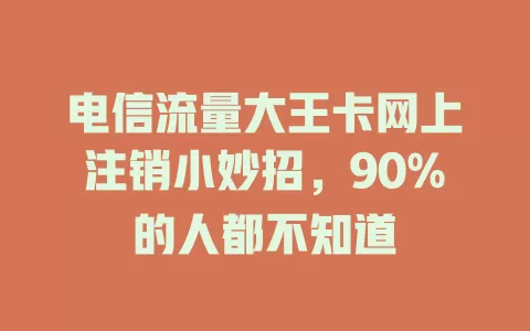 电信流量大王卡网上注销小妙招，90%的人都不知道