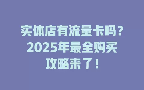 实体店有流量卡吗？2025年最全购买攻略来了！