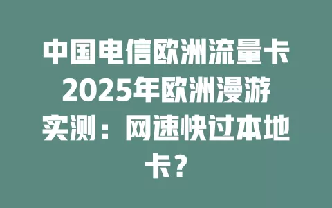 中国电信欧洲流量卡2025年欧洲漫游实测：网速快过本地卡？