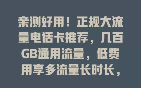 亲测好用！正规大流量电话卡推荐，几百GB通用流量，低费用享多流量长时长，告别流量焦虑，畅享5G高速网络