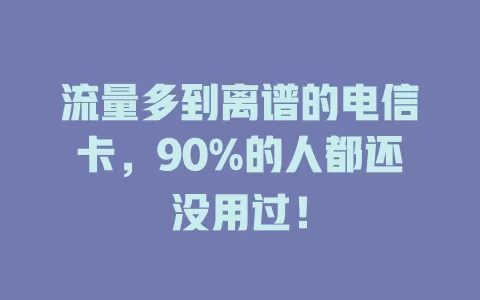 流量多到离谱的电信卡，90%的人都还没用过！
