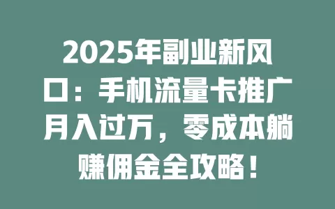 2025年副业新风口：手机流量卡推广月入过万，零成本躺赚佣金全攻略！
