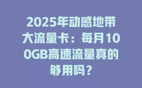 2025年动感地带大流量卡：每月100GB高速流量真的够用吗？