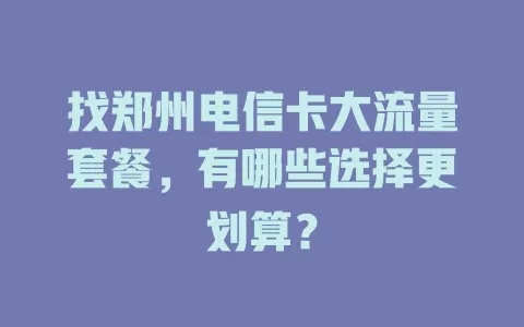 找郑州电信卡大流量套餐，有哪些选择更划算？