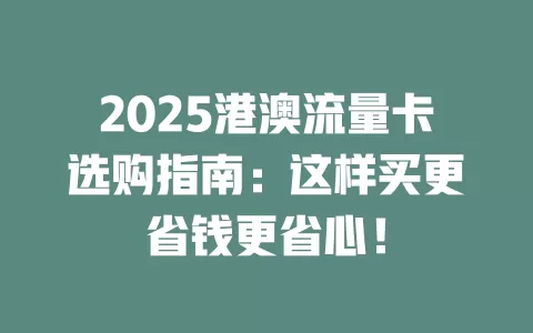 2025港澳流量卡选购指南：这样买更省钱更省心！