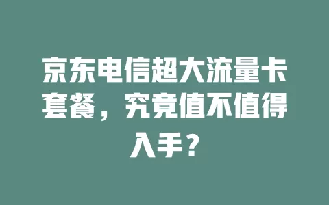 京东电信超大流量卡套餐，究竟值不值得入手？