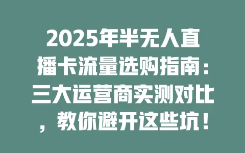 2025年半无人直播卡流量选购指南：三大运营商实测对比，教你避开这些坑！