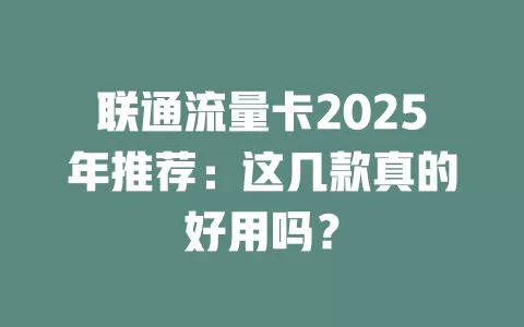 联通流量卡2025年推荐：这几款真的好用吗？
