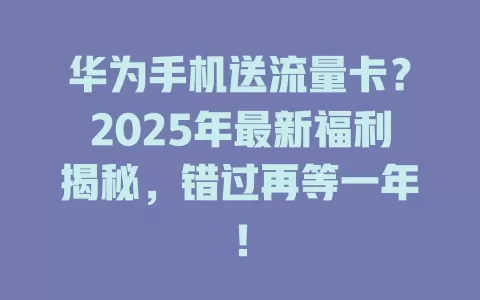华为手机送流量卡？2025年最新福利揭秘，错过再等一年！
