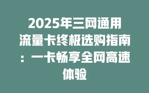 2025年三网通用流量卡终极选购指南：一卡畅享全网高速体验