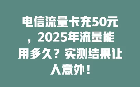 电信流量卡充50元，2025年流量能用多久？实测结果让人意外！