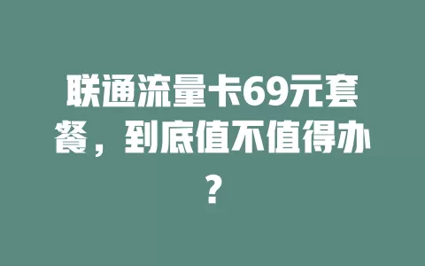 联通流量卡69元套餐，到底值不值得办？