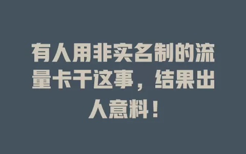 有人用非实名制的流量卡干这事,结果出人意料!