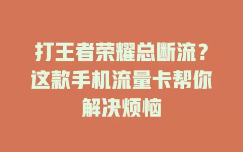 打王者荣耀总断流？这款手机流量卡帮你解决烦恼