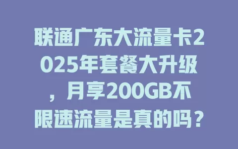 联通广东大流量卡2025年套餐大升级，月享200GB不限速流量是真的吗？