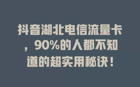 抖音湖北电信流量卡,90%的人都不知道的超实用秘诀!
