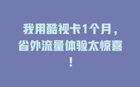 我用酷视卡1个月，省外流量体验太惊喜！