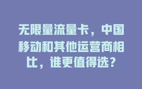 无限量流量卡，中国移动和其他运营商相比，谁更值得选？