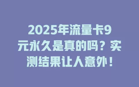 2025年流量卡9元永久是真的吗？实测结果让人意外！