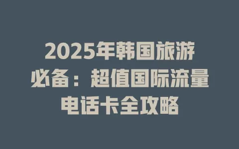 2025年韩国旅游必备：超值国际流量电话卡全攻略