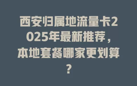 西安归属地流量卡2025年最新推荐，本地套餐哪家更划算？
