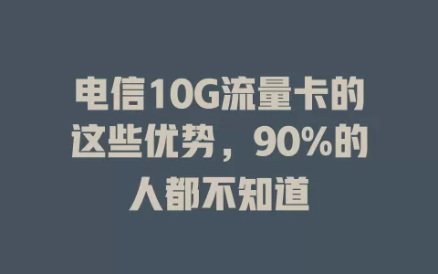 电信10G流量卡的这些优势，90%的人都不知道