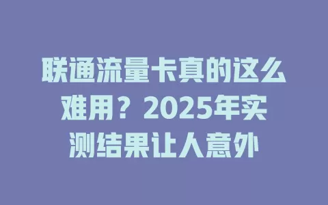联通流量卡真的这么难用？2025年实测结果让人意外
