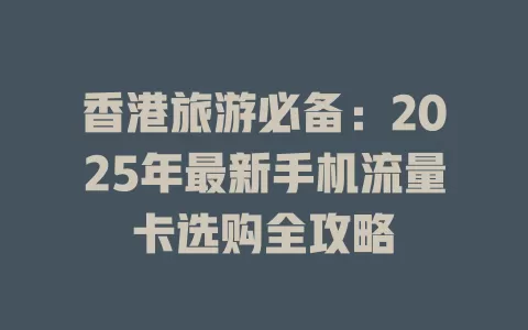 香港旅游必备：2025年最新手机流量卡选购全攻略