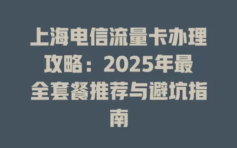 上海电信流量卡办理攻略：2025年最全套餐推荐与避坑指南