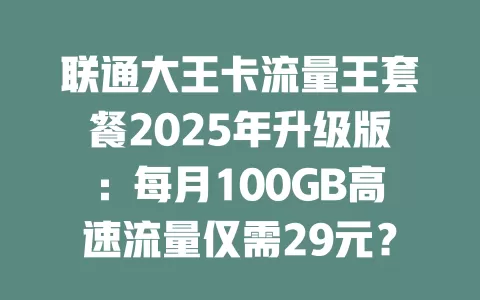 联通大王卡流量王套餐2025年升级版：每月100GB高速流量仅需29元？