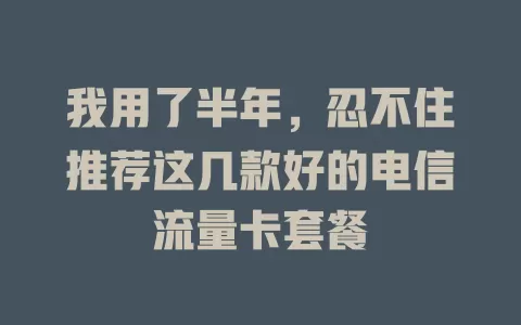 我用了半年，忍不住推荐这几款好的电信流量卡套餐