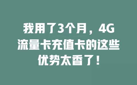 我用了3个月，4G流量卡充值卡的这些优势太香了！