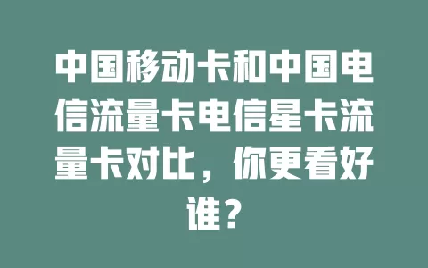 中国移动卡和中国电信流量卡电信星卡流量卡对比，你更看好谁？