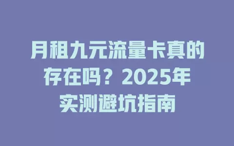 月租九元流量卡真的存在吗？2025年实测避坑指南