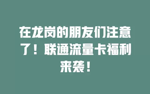 在龙岗的朋友们注意了！联通流量卡福利来袭！