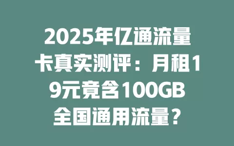 2025年亿通流量卡真实测评：月租19元竟含100GB全国通用流量？
