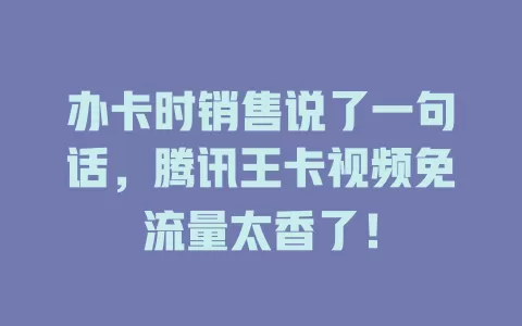 办卡时销售说了一句话，腾讯王卡视频免流量太香了！