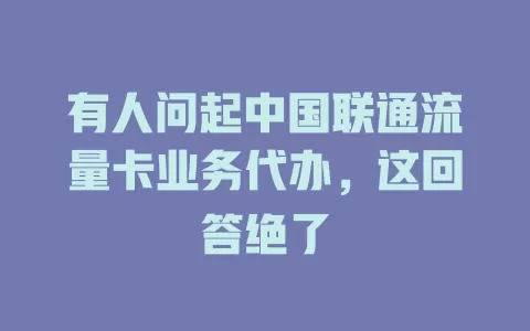有人问起中国联通流量卡业务代办，这回答绝了