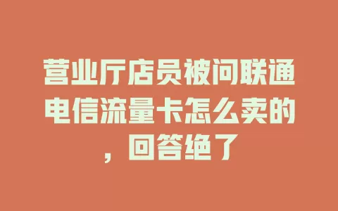 营业厅店员被问联通电信流量卡怎么卖的，回答绝了
